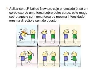    Aplica-se a 3ª Lei de Newton, cujo enunciado é: se um
    corpo exerce uma força sobre outro corpo, este reage
    sobre aquele com uma força de mesma intensidade,
    mesma direção e sentido oposto.
 