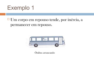 Exemplo 1
   Um corpo em repouso tende, por inércia, a
    permanecer em repouso.




                 Ônibus arrancando
 