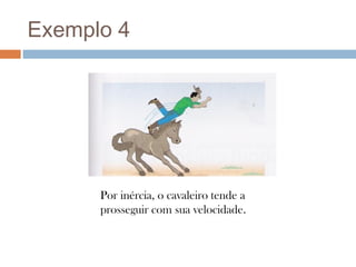 Exemplo 4




      Por inércia, o cavaleiro tende a
      prosseguir com sua velocidade.
 
