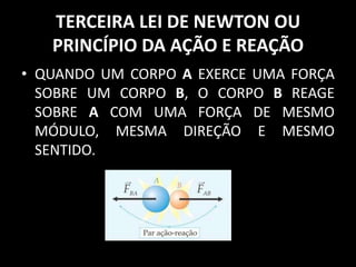 TERCEIRA LEI DE NEWTON OU
   PRINCÍPIO DA AÇÃO E REAÇÃO
• QUANDO UM CORPO A EXERCE UMA FORÇA
  SOBRE UM CORPO B, O CORPO B REAGE
  SOBRE A COM UMA FORÇA DE MESMO
  MÓDULO, MESMA DIREÇÃO E MESMO
  SENTIDO.
 
