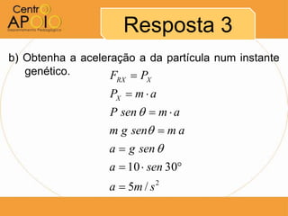 Resposta 3
b) Obtenha a aceleração a da partícula num instante
   genético.       FRX  PX
                   PX  m  a
                   P sen   m  a
                  m g sen  m a
                  a  g sen 
                  a  10  sen 30
                  a  5m / s   2
 