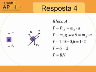 Resposta 4
                         Bloco A
                         T  PAR  m A  a
         N        T
    T
                         T  m A g sen  m A  a
             A
                         T  1  10  0,6  1  2
B

    Pb           PA
                         T 6 2
                         T  8N
 