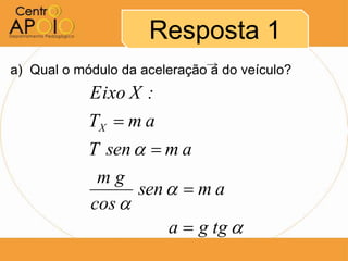 Resposta 1
a) Qual o módulo da aceleração a do veículo?
            Eixo X :
            TX  m a
            T sen   m a
             mg
                  sen   m a
            cos 
                      a  g tg 
 