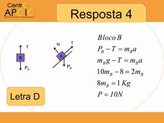 Resposta 4
                        Bloco B
           N        T
      T
                        PB  T  mB a
               A
  B
                        mB g  T  mB a
      Pb           PA
                        10mB  8  2mB
                        8mB  1 Kg
Letra D                 P  10N
 