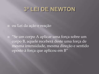  ou Lei da ação e reação
 “Se um corpo A aplicar uma força sobre um
corpo B, aquele receberá deste uma força de
mesma intensidade, mesma direção e sentido
oposto à força que aplicou em B”
 