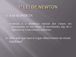  A lei da INERCIA
 Inércia é a tendência natural dos corpos em
permanecer no seu estado de movimento, seja ele o
repouso ou o movimento uniforme.
 Mas será que isso é o que observamos no nosso
cotidiano?
 