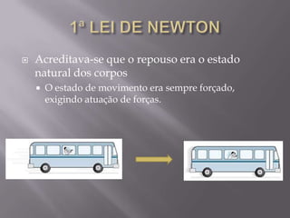  Acreditava-se que o repouso era o estado
natural dos corpos
 O estado de movimento era sempre forçado,
exigindo atuação de forças.
 