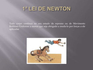 Todo corpo continua no seu estado de repouso ou de Movimento
Retilíneo Uniforme a menos que seja obrigado a muda-lo por forças a ele
aplicadas
 