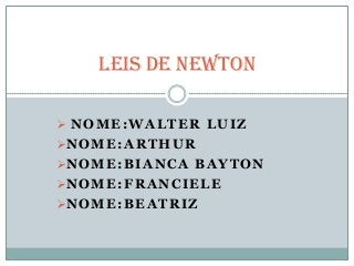  NOME:WALTER LUIZ
NOME:ARTHUR
NOME:BIANCA BAYTON
NOME:FRANCIELE
NOME:BEATRIZ
Leis de Newton
 