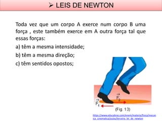  LEIS DE NEWTON
Toda vez que um corpo A exerce num corpo B uma
força , este também exerce em A outra força tal que
essas forças:
a) têm a mesma intensidade;
b) têm a mesma direção;
c) têm sentidos opostos;
https://www.educabras.com/enem/materia/fisica/mecan
ica_cinematica/aulas/terceira_lei_de_newton
 