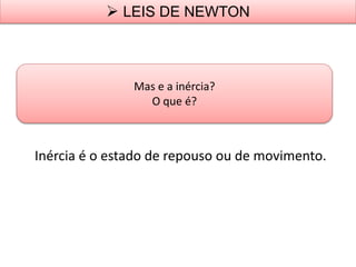Inércia é o estado de repouso ou de movimento.
Mas e a inércia?
O que é?
 LEIS DE NEWTON
 