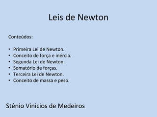 Leis de Newton
Stênio Vinicios de Medeiros
Conteúdos:
• Primeira Lei de Newton.
• Conceito de força e inércia.
• Segunda Lei de Newton.
• Somatório de forças.
• Terceira Lei de Newton.
• Conceito de massa e peso.
 