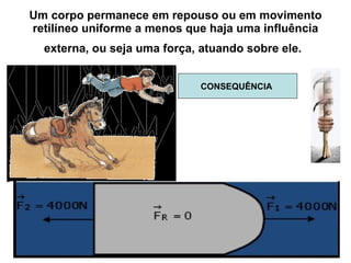 Um corpo permanece em repouso ou em movimento retilíneo uniforme a menos que haja uma influência externa, ou seja uma força, atuando sobre ele.   CONSEQUÊNCIA   