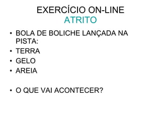 EXERCÍCIO ON-LINE ATRITO BOLA DE BOLICHE LANÇADA NA PISTA: TERRA GELO AREIA O QUE VAI ACONTECER? 