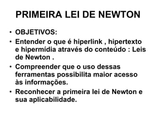PRIMEIRA LEI DE NEWTON OBJETIVOS: Entender o que é hiperlink , hipertexto e hipermídia através do conteúdo : Leis de Newton . Compreender que o uso dessas ferramentas possibilita maior acesso às informações. Reconhecer a primeira lei de Newton e sua aplicabilidade. 