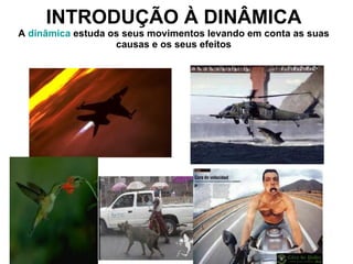 INTRODUÇÃO À DINÂMICA A  dinâmica  estuda os seus movimentos levando em conta as suas causas e os seus efeitos 
