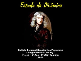 Estudo da Dinâmica




Colégio Estadual Constantino Fernandes
        Colégio Estadual Rotary2
    Física - 2º Ano – Prof.(a) Fabiana
                  2011
 