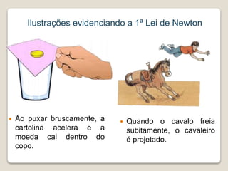 Ilustrações evidenciando a 1ª Lei de Newton
 Ao puxar bruscamente, a
cartolina acelera e a
moeda cai dentro do
copo.
 Quando o cavalo freia
subitamente, o cavaleiro
é projetado.
 
