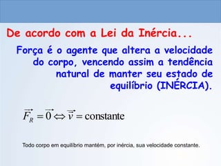 CIÊNCIAS, 9º ANO
As Leis de Newton
Força é o agente que altera a velocidade
do corpo, vencendo assim a tendência
natural de manter seu estado de
equilíbrio (INÉRCIA).
De acordo com a Lei da Inércia...
Todo corpo em equilíbrio mantém, por inércia, sua velocidade constante.






MRU
ou
repouso
v
FR constante
0



 