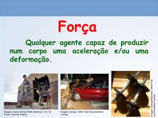 CIÊNCIAS, 9º ANO
As Leis de Newton
Qualquer agente capaz de produzir
num corpo uma aceleração e/ou uma
deformação.
Força
Imagem: Senior Airman Brett Clashman, U.S. Air
Force / Domínio Público
Imagem: Azreey / GNU Free Documentation
License
Imagem:
GeorgeStepanek
/
GNU
Free
Documentation
License
do Ensino Fundamental
 