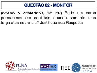 (SEARS & ZEMANSKY, 12ª ED) Pode um corpo
permanecer em equilíbrio quando somente uma
força atua sobre ele? Justifique sua Resposta
 