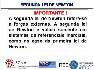 IMPORTANTE !
A segunda lei de Newton refere-se
a forças externas. A segunda lei
de Newton é válida somente em
sistemas de referenciais inerciais,
como no caso da primeira lei de
Newton.
 