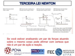 Se você estiver analisando um par de forças atuando
sobre o mesmo corpo pode afirmar com certeza que
não é um par de ação e reação.
 
