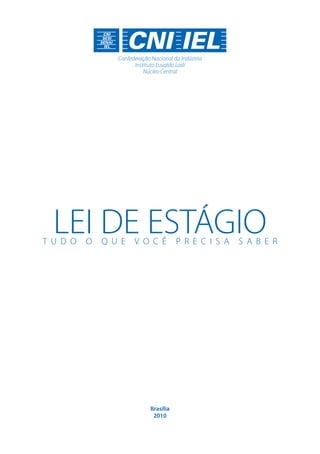 Confederação Nacional da Indústria
Instituto Euvaldo Lodi
Núcleo Central

LEI DE ESTÁGIO

T u d o

o

q u e

v o c ê

Brasília
2010

p r e c i s a

s a b e r

 