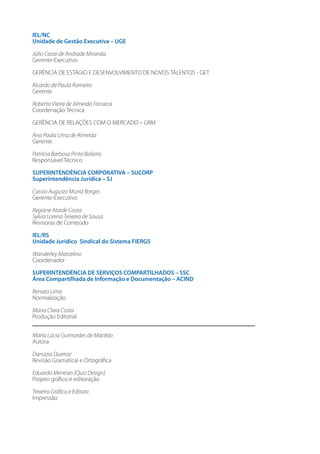 IEL/NC
Unidade de Gestão Executiva – UGE
Júlio Cezar de Andrade Miranda
Gerente-Executivo
GERÊNCIA DE ESTÁGIO E DESENVOLVIMENTO DE NOVOS TALENTOS - GET
Ricardo de Paula Romeiro
Gerente
Roberta Vieira de Almeida Fonseca
Coordenação Técnica
GERÊNCIA DE RELAÇÕES COM O MERCADO – GRM
Ana Paula Lima de Almeida
Gerente
Patrícia Barbosa Pinto Balieiro
Responsável Técnico
SUPERINTENDÊNCIA CORPORATIVA – SUCORP
Superintendência Jurídica – SJ
Cassio Augusto Muniz Borges
Gerente-Executivo
Regiane Ataide Costa
Sylvia Lorena Teixeira de Sousa
Revisoras de Conteúdo
IEL/RS
Unidade Jurídico Sindical do Sistema FIERGS
Wanderley Marcelino
Coordenador
SUPERINTENDÊNCIA DE SERVIÇOS COMPARTILHADOS – SSC
Área Compartilhada de Informação e Documentação – ACIND
Renata Lima
Normalização
Maria Clara Costa
Produção Editorial
Maria Lúcia Guimarães de Macêdo
Autora
Danúzia Queiroz
Revisão Gramatical e Ortográfica
Eduardo Meneses {Quiz Design}
Projeto gráfico e editoração
Teixeira Gráfica e Editora
Impressão

 