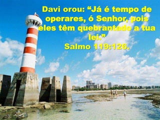 Davi orou: “Já é tempo de
operares, ó Senhor, pois
eles têm quebrantado a tua
lei.”
Salmo 119:126.
 