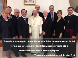 Quando nossa nação renunciar os princípios de seu governo de tal
forma que vote uma lei dominical, nesse próprio ato o
protestantismo dará a mão ao papado.
Testemunhos Seletos, vol. 2, pág. 318.
 