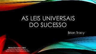 AS LEIS UNIVERSAIS
DO SUCESSO
Brian Tracy
Adriana Gs Fonseca Mans
Personal & Professional Coach
Alpha Coach  Practitioner em PNL
 