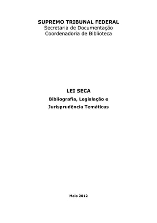 SUPREMO TRIBUNAL FEDERAL
Secretaria de Documentação
Coordenadoria de Biblioteca
LEI SECA
Bibliografia, Legislação e
Jurisprudência Temáticas
Maio 2012
 