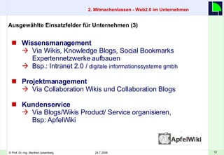 Wissensmanagement Via Wikis, Knowledge Blogs, Social Bookmarks Expertennetzwerke aufbauen Bsp.:  Intranet 2.0 /  digitale informationssysteme gmbh Projektmanagement Via Collaboration Wikis und Collaboration Blogs Kundenservice  Via Blogs/Wikis Product/ Service organisieren,  Bsp: ApfelWiki Ausgewählte Einsatzfelder für Unternehmen (3)  2. Mitmachenlassen - Web2.0 im Unternehmen    