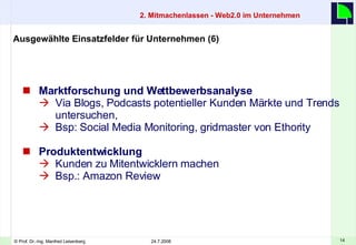 Marktforschung und Wettbewerbsanalyse Via Blogs, Podcasts potentieller Kunden Märkte und Trends untersuchen,  Bsp: Social Media Monitoring, gridmaster von Ethority  Produktentwicklung Kunden zu Mitentwicklern machen Bsp.: Amazon Review Ausgewählte Einsatzfelder für Unternehmen (6)  2. Mitmachenlassen - Web2.0 im Unternehmen    