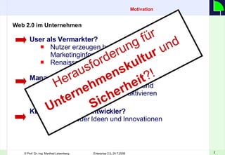 Motivation   Web 2.0 im Unternehmen  User als Vermarkter? Nutzer erzeugen bereits heute mehr Marketinginformationen, als Unternehmen selbst Renaissance des Guerillamarketing?  Management via Wiki Mitarbeitermotivation erhöhen und Effektivierungspotenziale aktivieren Kunde als Gratis- Entwickler? Quelle neuer Ideen und Innovationen Herausforderung für  Unternehmenskultur  und  Sicherheit ?! 