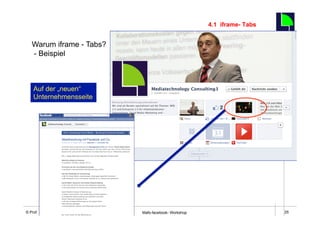 4.1 iframe- Tabs
                                                                                        25
   Warum iframe - Tabs?
   - Beispiel



    Auf der „neuen“
    Unternehmensseite




    Fachhochschule des Mittelstands(FHM)
© Prof. Dr.-Ing. Manfred Leisenberg        Mafo-facebook- Workshop                           25
 
