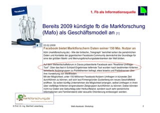 1. Fb als Informationsquelle
                                                                                                 2

                             §  Bereits 2009 kündigte fb die Markforschung
                                  (Mafo) als Geschäftsmodell an [1]

                       [3]




    Fachhochschule des Mittelstands(FHM)
© Prof. Dr.-Ing. Manfred Leisenberg           Mafo-facebook- Workshop                                2
 