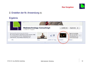 Das Vorgehen
                                                                                    34
   2. Erstellen der fb- Anwendung (5)

   Ergebnis




    Fachhochschule des Mittelstands(FHM)
© Prof. Dr.-Ing. Manfred Leisenberg        Mafo-facebook- Workshop                       34
 
