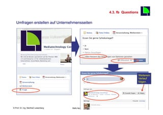 4.3. fb Questions
                                                                                         43
   Umfragen erstellen auf Unternehmensseiten




                                                                                         Weiterem
                                                                                         Verlauf
                                                                                         folgen.




    Fachhochschule des Mittelstands(FHM)
© Prof. Dr.-Ing. Manfred Leisenberg        Mafo-facebook- Workshop                            43
 