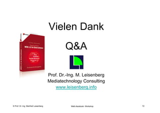 72

                                       Vielen Dank
                                              Q&A

                                      Prof. Dr.-Ing. M. Leisenberg
                                      Mediatechnology Consulting
                                         www.leisenberg.info


    Fachhochschule des Mittelstands(FHM)
© Prof. Dr.-Ing. Manfred Leisenberg              Mafo-facebook- Workshop        72
 