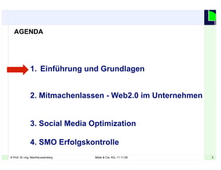 3© Prof. Dr.-Ing. ManfreLeisenberg Miele & Cie. KG, 11.11.08 3
1. Einführung und Grundlagen
2. Mitmachenlassen - Web2.0 im Unternehmen
3. Social Media Optimization
4. SMO Erfolgskontrolle
AGENDA
 