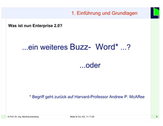 9© Prof. Dr.-Ing. ManfreLeisenberg Miele & Cie. KG, 11.11.08 9
Was ist nun Enterprise 2.0?
...ein weiteres Buzz- Word* ...?
...oder
* Begriff geht zurück auf Harvard-Professor Andrew P. McAffee
1. Einführung und Grundlagen
 