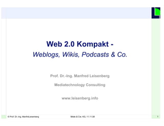 1© Prof. Dr.-Ing. ManfreLeisenberg Miele & Cie. KG, 11.11.08 1
Web 2.0 Kompakt -
Weblogs, Wikis, Podcasts & Co.
Prof. Dr.-Ing. Manfred Leisenberg
Mediatechnology Consulting
www.leisenberg.info
 