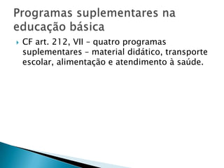    CF art. 212, VII – quatro programas
    suplementares – material didático, transporte
    escolar, alimentação e atendimento à saúde.
 