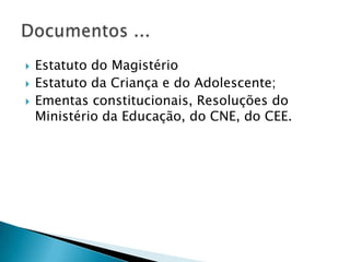    Estatuto do Magistério
   Estatuto da Criança e do Adolescente;
   Ementas constitucionais, Resoluções do
    Ministério da Educação, do CNE, do CEE.
 