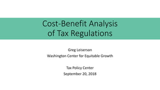 Cost-Benefit Analysis
of Tax Regulations
Greg Leiserson
Washington Center for Equitable Growth
Tax Policy Center
September 20, 2018
 