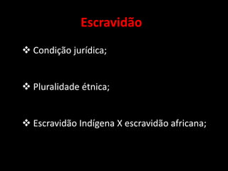 Escravidão
 Condição jurídica;


 Pluralidade étnica;


 Escravidão Indígena X escravidão africana;
 