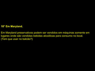 10° Em Maryland. Em Maryland preservativos podem ser vendidos em máquinas somente em lugares onde são vendidas bebidas alcoólicas para consumo no local.  (Tem que usar no balcão?) 