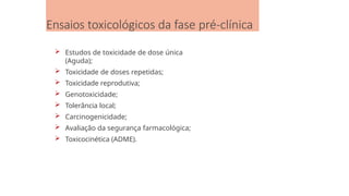 Ensaios toxicológicos da fase pré-clínica
 Estudos de toxicidade de dose única
(Aguda);
 Toxicidade de doses repetidas;
 Toxicidade reprodutiva;
 Genotoxicidade;
 Tolerância local;
 Carcinogenicidade;
 Avaliação da segurança farmacológica;
 Toxicocinética (ADME).
 